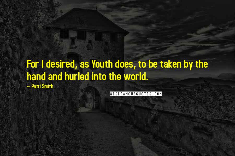 Patti Smith Quotes: For I desired, as Youth does, to be taken by the hand and hurled into the world.