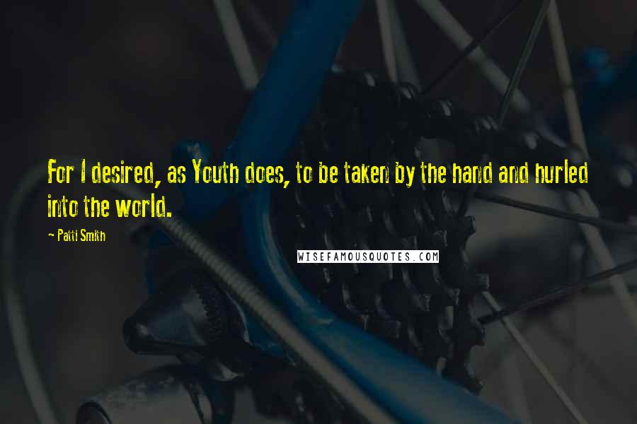 Patti Smith Quotes: For I desired, as Youth does, to be taken by the hand and hurled into the world.