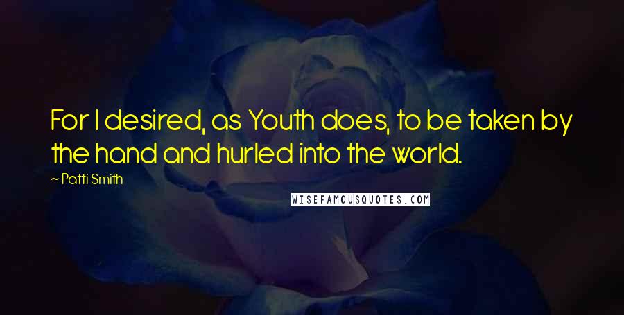 Patti Smith Quotes: For I desired, as Youth does, to be taken by the hand and hurled into the world.