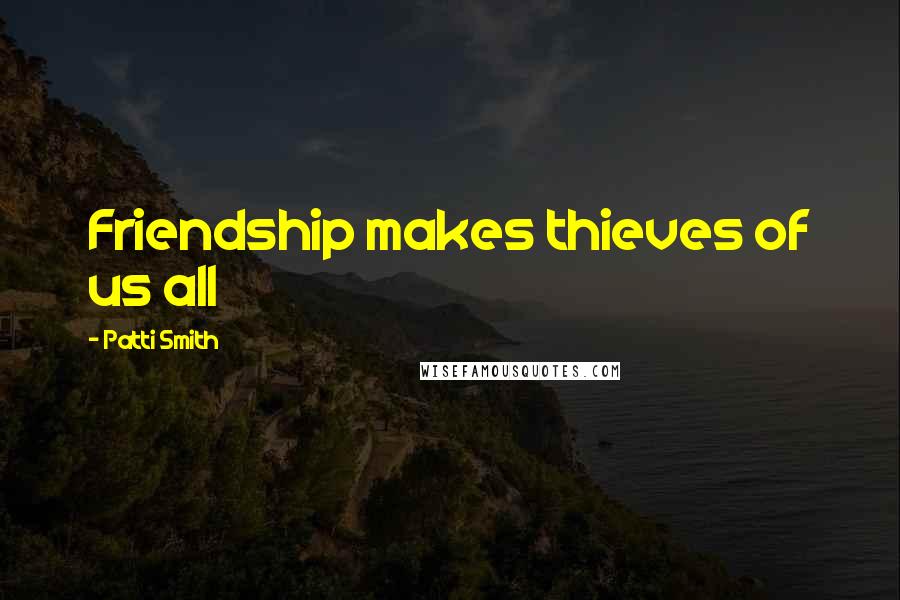 Patti Smith Quotes: Friendship makes thieves of us all