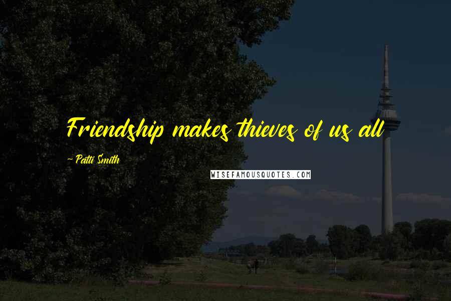 Patti Smith Quotes: Friendship makes thieves of us all