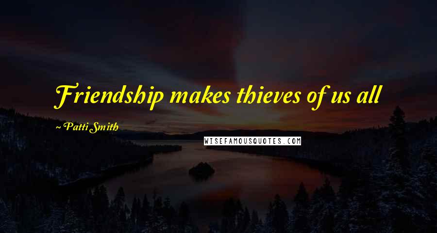 Patti Smith Quotes: Friendship makes thieves of us all