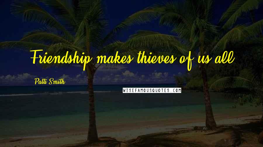 Patti Smith Quotes: Friendship makes thieves of us all