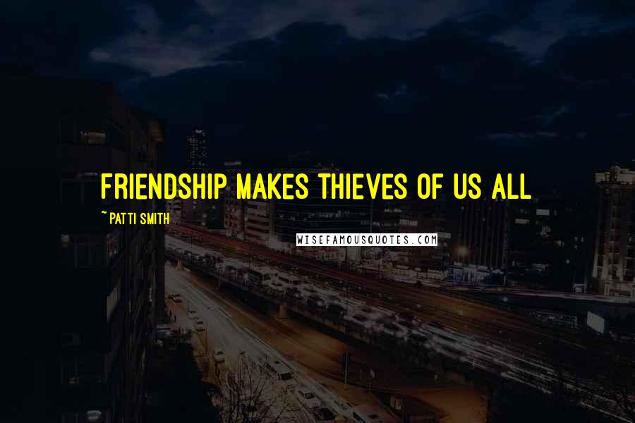 Patti Smith Quotes: Friendship makes thieves of us all