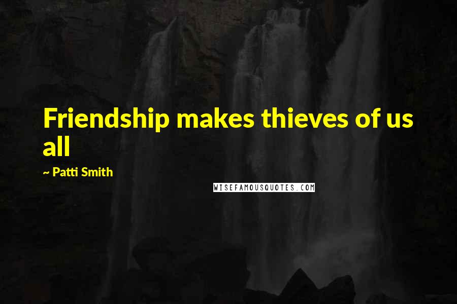Patti Smith Quotes: Friendship makes thieves of us all