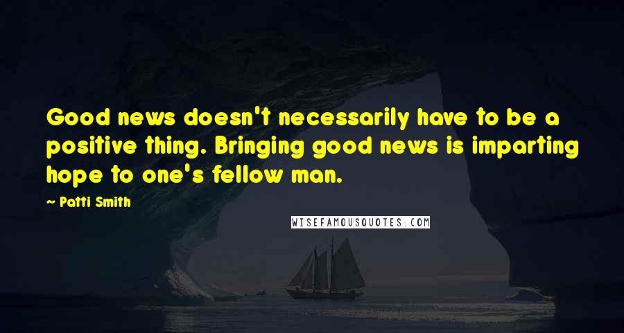 Patti Smith Quotes: Good news doesn't necessarily have to be a positive thing. Bringing good news is imparting hope to one's fellow man.