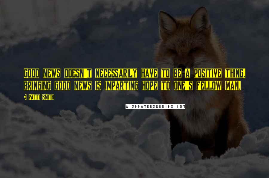 Patti Smith Quotes: Good news doesn't necessarily have to be a positive thing. Bringing good news is imparting hope to one's fellow man.