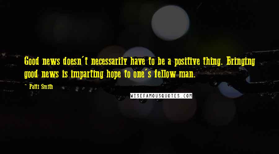 Patti Smith Quotes: Good news doesn't necessarily have to be a positive thing. Bringing good news is imparting hope to one's fellow man.