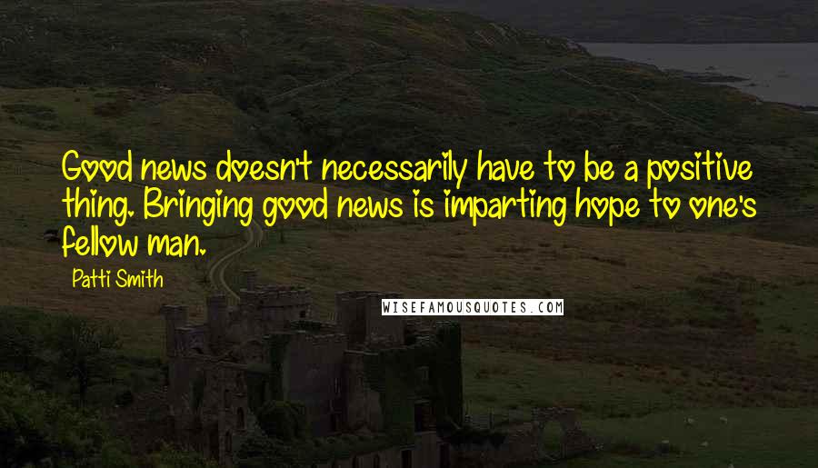 Patti Smith Quotes: Good news doesn't necessarily have to be a positive thing. Bringing good news is imparting hope to one's fellow man.