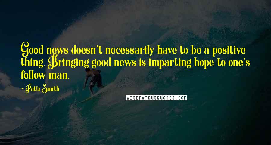 Patti Smith Quotes: Good news doesn't necessarily have to be a positive thing. Bringing good news is imparting hope to one's fellow man.