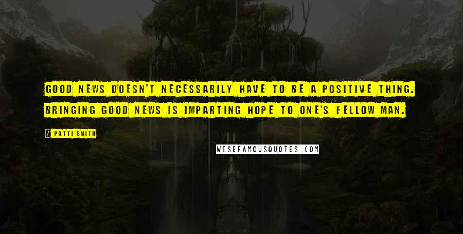 Patti Smith Quotes: Good news doesn't necessarily have to be a positive thing. Bringing good news is imparting hope to one's fellow man.