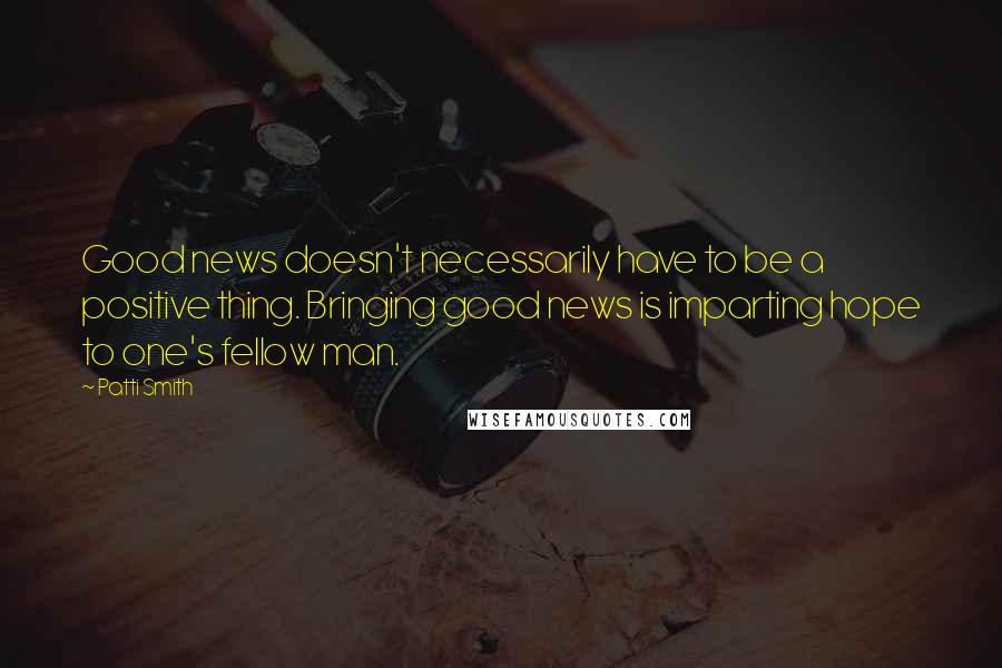 Patti Smith Quotes: Good news doesn't necessarily have to be a positive thing. Bringing good news is imparting hope to one's fellow man.