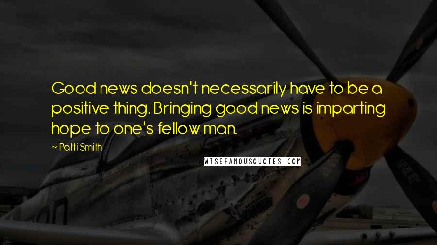 Patti Smith Quotes: Good news doesn't necessarily have to be a positive thing. Bringing good news is imparting hope to one's fellow man.