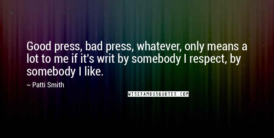 Patti Smith Quotes: Good press, bad press, whatever, only means a lot to me if it's writ by somebody I respect, by somebody I like.