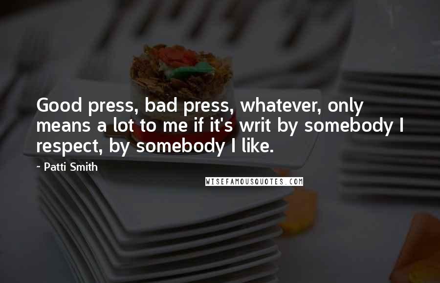 Patti Smith Quotes: Good press, bad press, whatever, only means a lot to me if it's writ by somebody I respect, by somebody I like.