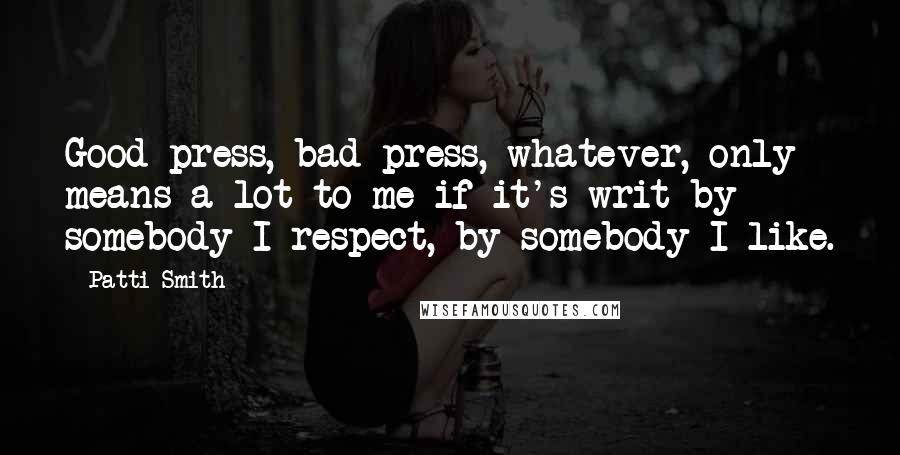 Patti Smith Quotes: Good press, bad press, whatever, only means a lot to me if it's writ by somebody I respect, by somebody I like.