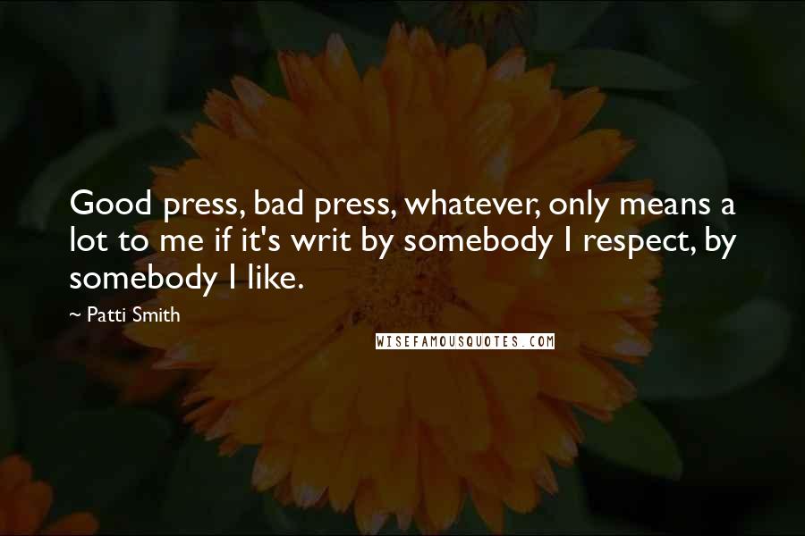 Patti Smith Quotes: Good press, bad press, whatever, only means a lot to me if it's writ by somebody I respect, by somebody I like.