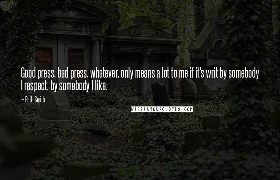 Patti Smith Quotes: Good press, bad press, whatever, only means a lot to me if it's writ by somebody I respect, by somebody I like.