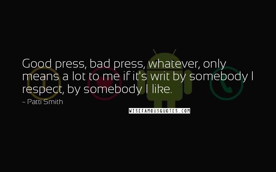 Patti Smith Quotes: Good press, bad press, whatever, only means a lot to me if it's writ by somebody I respect, by somebody I like.