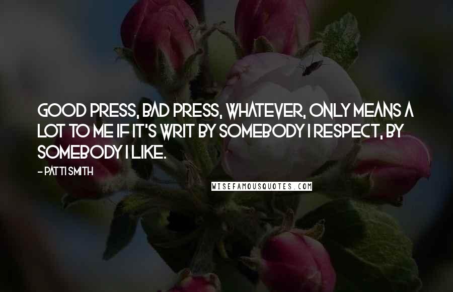 Patti Smith Quotes: Good press, bad press, whatever, only means a lot to me if it's writ by somebody I respect, by somebody I like.