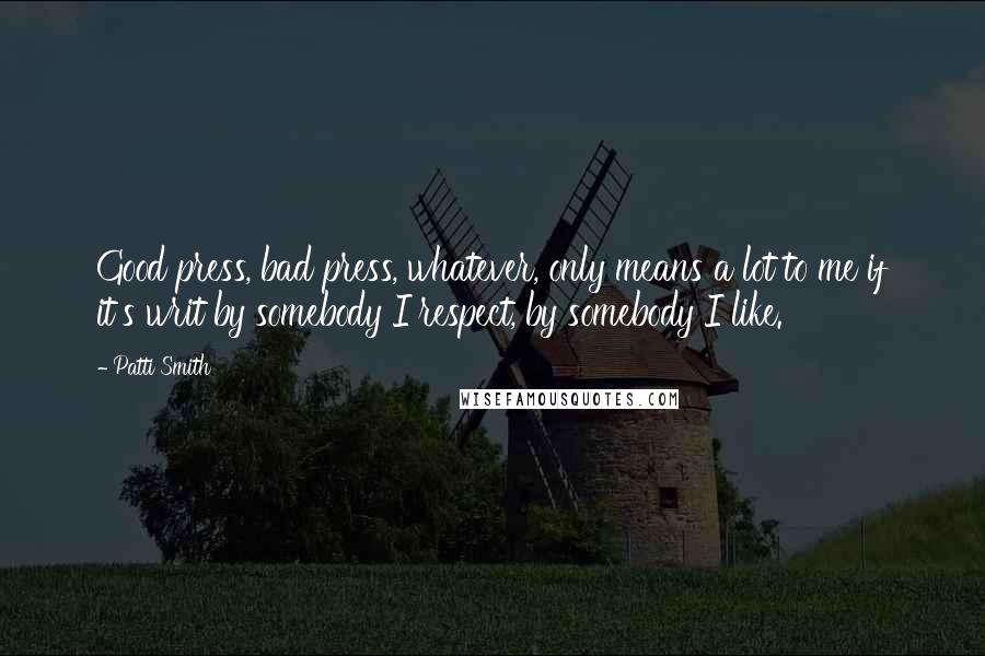 Patti Smith Quotes: Good press, bad press, whatever, only means a lot to me if it's writ by somebody I respect, by somebody I like.