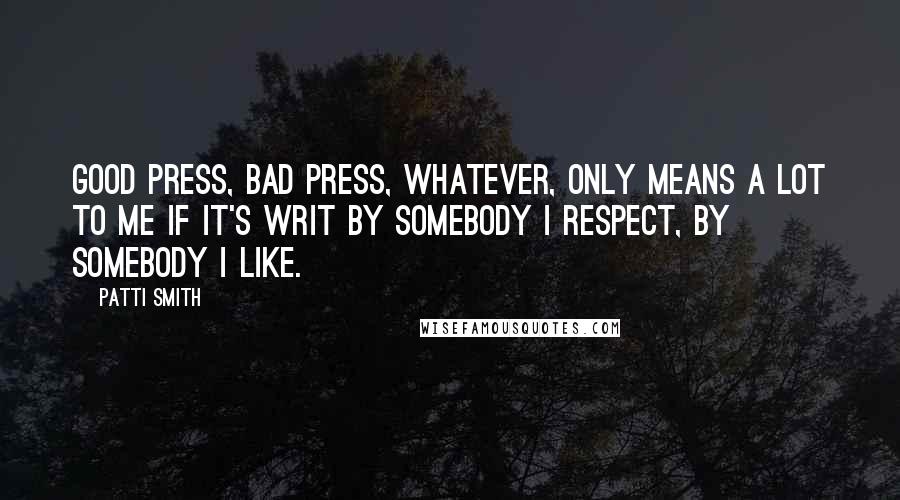 Patti Smith Quotes: Good press, bad press, whatever, only means a lot to me if it's writ by somebody I respect, by somebody I like.