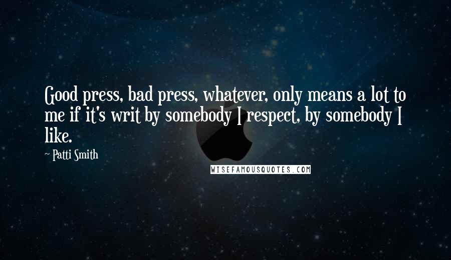 Patti Smith Quotes: Good press, bad press, whatever, only means a lot to me if it's writ by somebody I respect, by somebody I like.