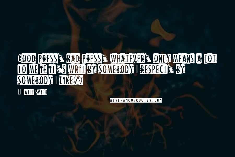 Patti Smith Quotes: Good press, bad press, whatever, only means a lot to me if it's writ by somebody I respect, by somebody I like.