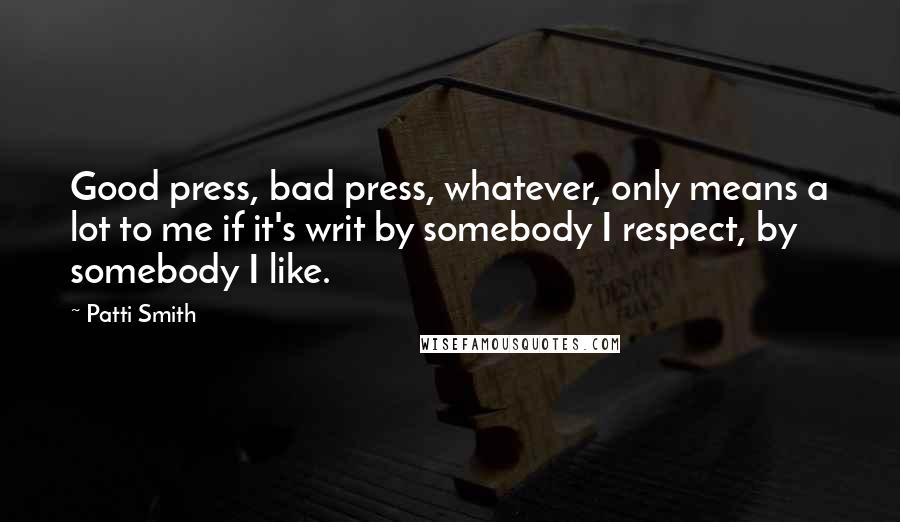 Patti Smith Quotes: Good press, bad press, whatever, only means a lot to me if it's writ by somebody I respect, by somebody I like.