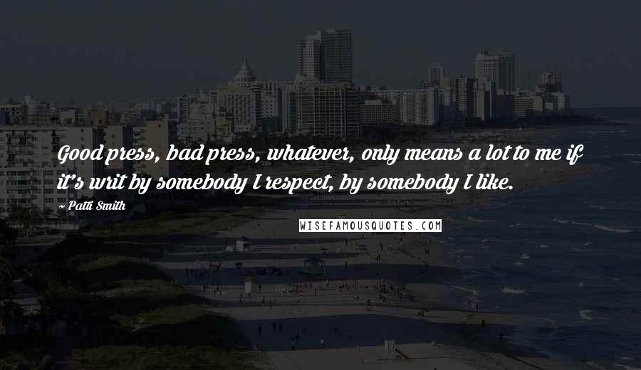 Patti Smith Quotes: Good press, bad press, whatever, only means a lot to me if it's writ by somebody I respect, by somebody I like.