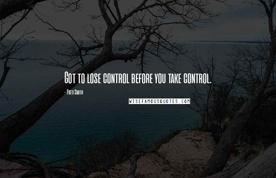 Patti Smith Quotes: Got to lose control before you take control.