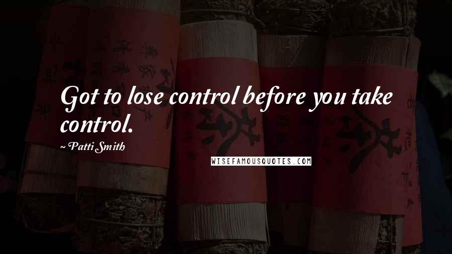 Patti Smith Quotes: Got to lose control before you take control.