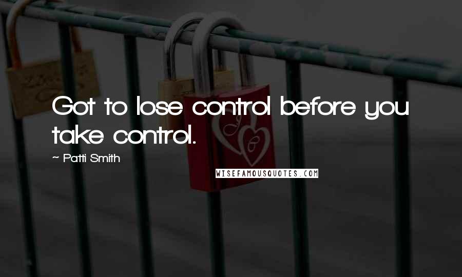 Patti Smith Quotes: Got to lose control before you take control.