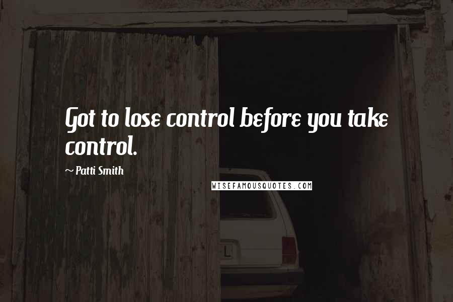 Patti Smith Quotes: Got to lose control before you take control.