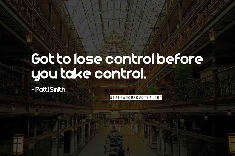 Patti Smith Quotes: Got to lose control before you take control.