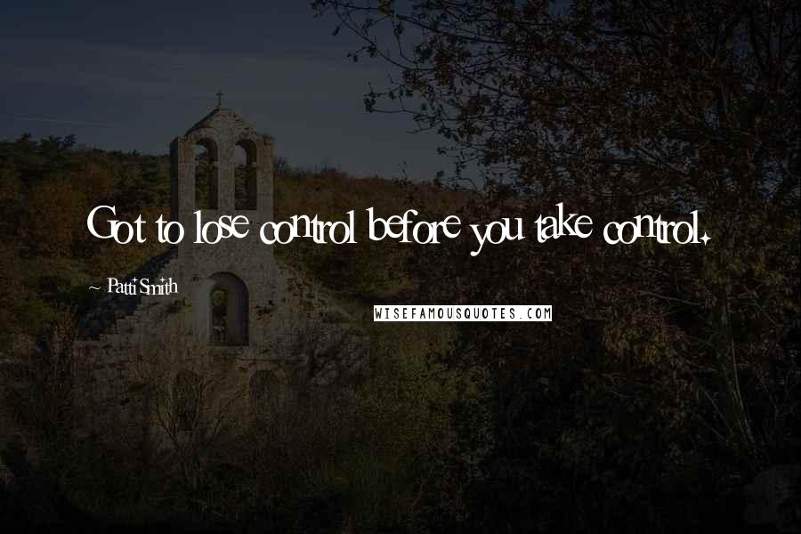 Patti Smith Quotes: Got to lose control before you take control.