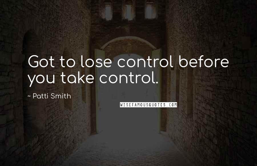 Patti Smith Quotes: Got to lose control before you take control.