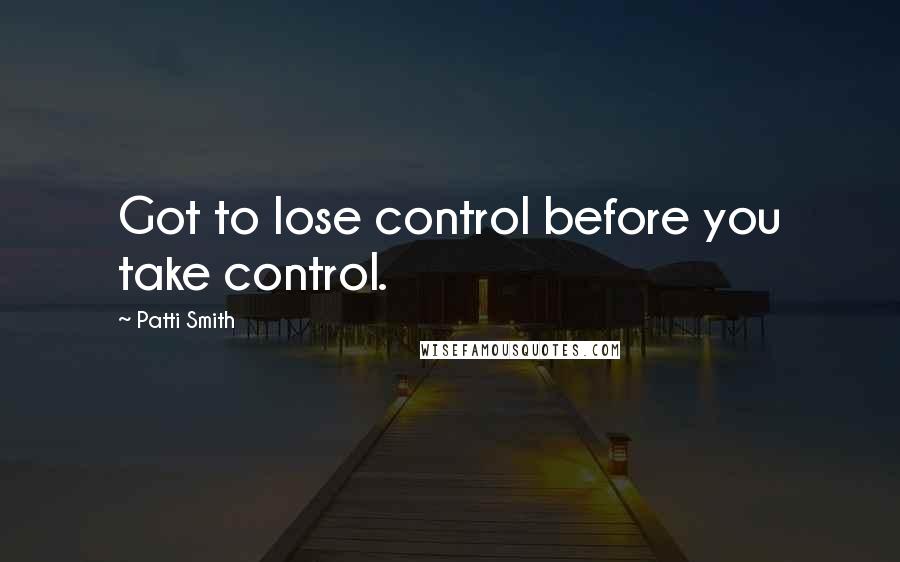 Patti Smith Quotes: Got to lose control before you take control.