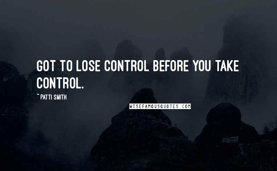 Patti Smith Quotes: Got to lose control before you take control.