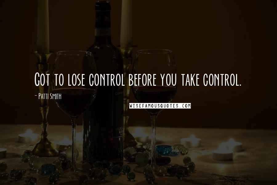 Patti Smith Quotes: Got to lose control before you take control.