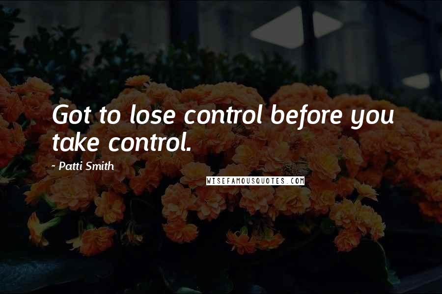 Patti Smith Quotes: Got to lose control before you take control.