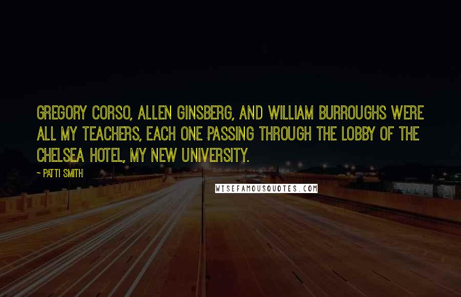 Patti Smith Quotes: Gregory Corso, Allen Ginsberg, and William Burroughs were all my teachers, each one passing through the lobby of the Chelsea Hotel, my new university.