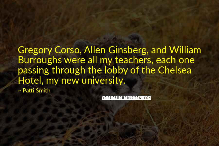 Patti Smith Quotes: Gregory Corso, Allen Ginsberg, and William Burroughs were all my teachers, each one passing through the lobby of the Chelsea Hotel, my new university.