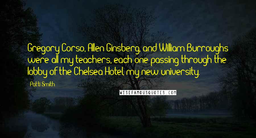 Patti Smith Quotes: Gregory Corso, Allen Ginsberg, and William Burroughs were all my teachers, each one passing through the lobby of the Chelsea Hotel, my new university.