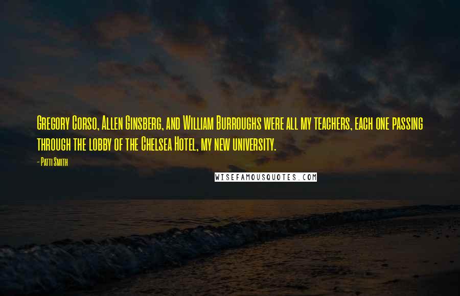 Patti Smith Quotes: Gregory Corso, Allen Ginsberg, and William Burroughs were all my teachers, each one passing through the lobby of the Chelsea Hotel, my new university.