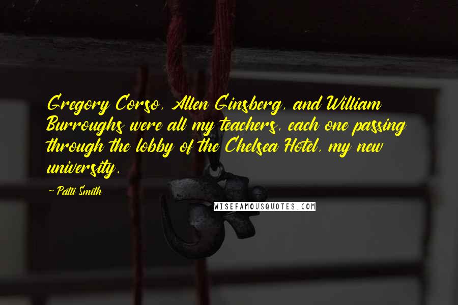 Patti Smith Quotes: Gregory Corso, Allen Ginsberg, and William Burroughs were all my teachers, each one passing through the lobby of the Chelsea Hotel, my new university.