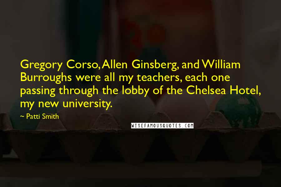 Patti Smith Quotes: Gregory Corso, Allen Ginsberg, and William Burroughs were all my teachers, each one passing through the lobby of the Chelsea Hotel, my new university.