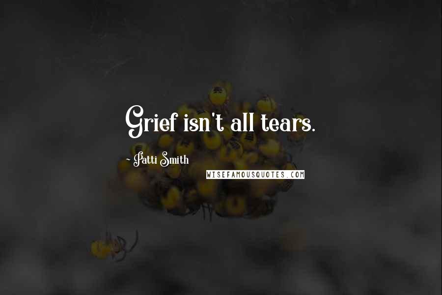 Patti Smith Quotes: Grief isn't all tears.