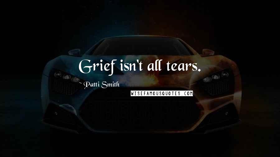 Patti Smith Quotes: Grief isn't all tears.