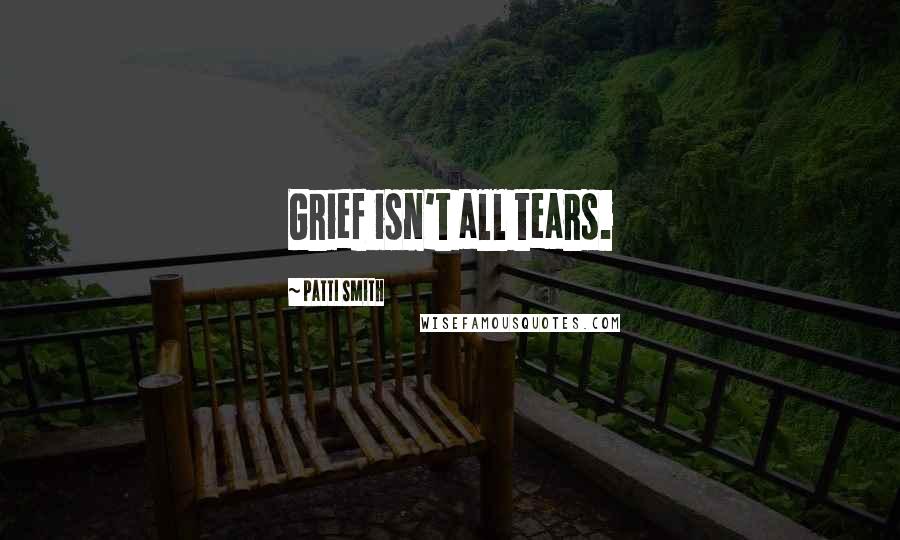 Patti Smith Quotes: Grief isn't all tears.